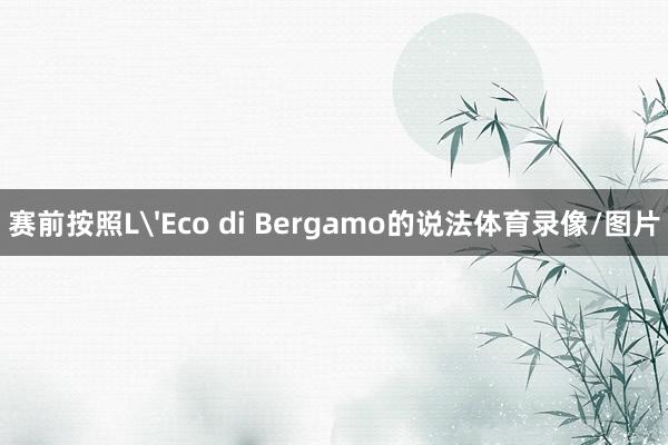 赛前按照L'Eco di Bergamo的说法体育录像/图片