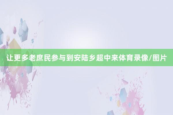 让更多老庶民参与到安陆乡超中来体育录像/图片