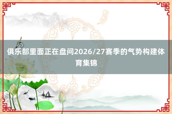 俱乐部里面正在盘问2026/27赛季的气势构建体育集锦