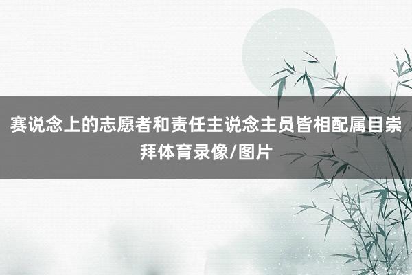 赛说念上的志愿者和责任主说念主员皆相配属目崇拜体育录像/图片
