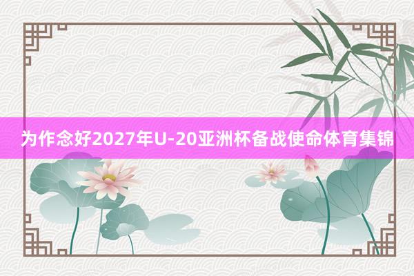 为作念好2027年U-20亚洲杯备战使命体育集锦