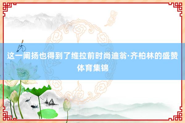 这一阐扬也得到了维拉前时尚迪翁·齐柏林的盛赞体育集锦