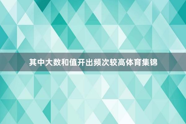 其中大数和值开出频次较高体育集锦