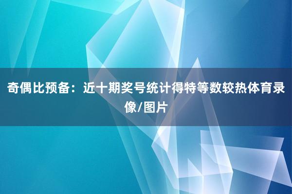 奇偶比预备：近十期奖号统计得特等数较热体育录像/图片