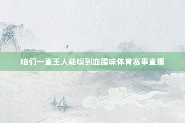 咱们一直王人能嗅到血腥味体育赛事直播
