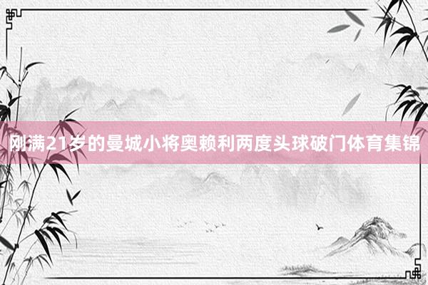 刚满21岁的曼城小将奥赖利两度头球破门体育集锦