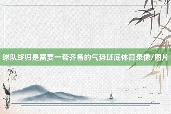 球队终归是需要一套齐备的气势班底体育录像/图片