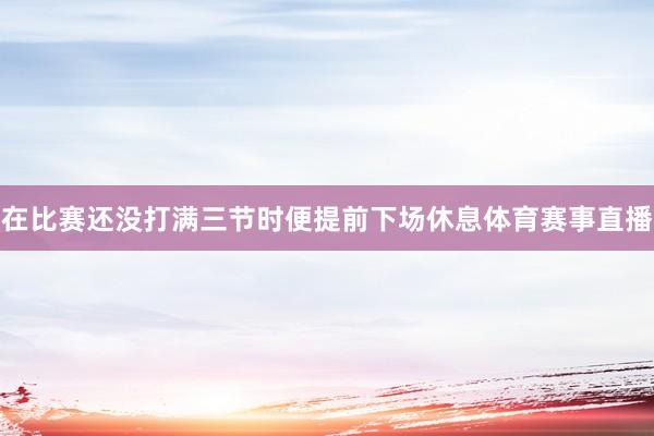 在比赛还没打满三节时便提前下场休息体育赛事直播