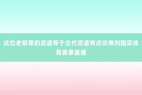 这位老前辈的派遣等于古代派遣有点访佛刘国梁体育赛事直播