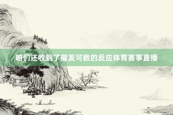 咱们还收到了擢发可数的反应体育赛事直播