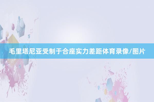 毛里塔尼亚受制于合座实力差距体育录像/图片