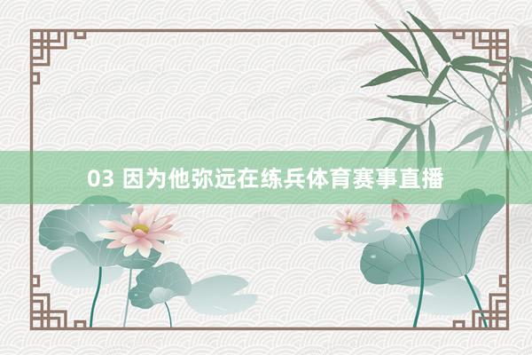 03 因为他弥远在练兵体育赛事直播