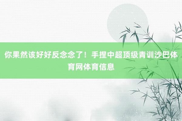 你果然该好好反念念了！手捏中超顶级青训沙巴体育网体育信息