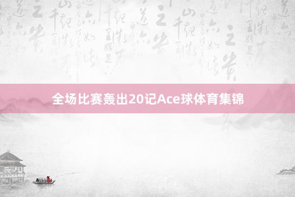 全场比赛轰出20记Ace球体育集锦