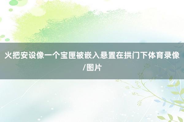 火把安设像一个宝匣被嵌入悬置在拱门下体育录像/图片