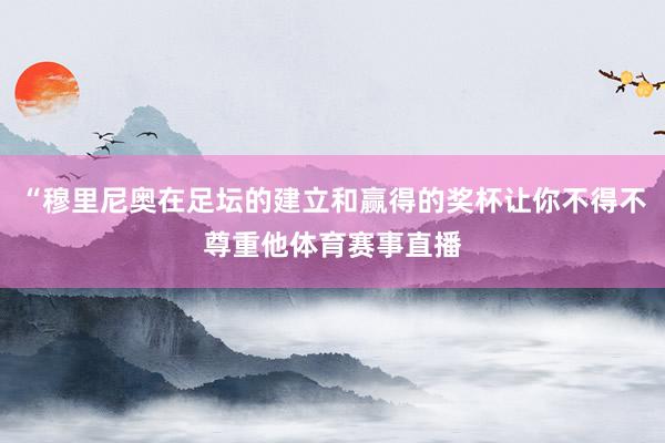 “穆里尼奥在足坛的建立和赢得的奖杯让你不得不尊重他体育赛事直播