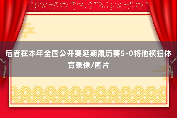 后者在本年全国公开赛延期履历赛5-0将他横扫体育录像/图片