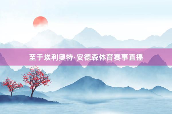 至于埃利奥特·安德森体育赛事直播