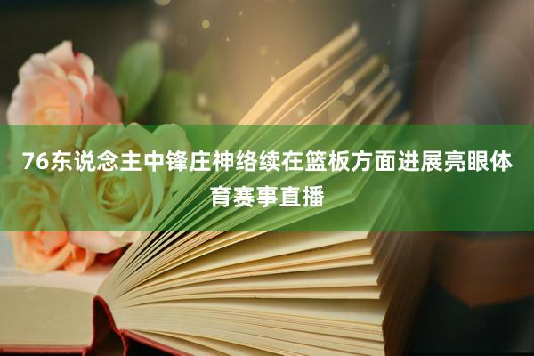 76东说念主中锋庄神络续在篮板方面进展亮眼体育赛事直播