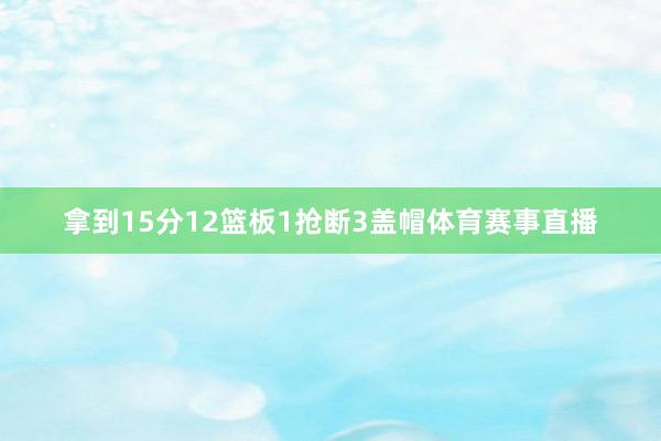 拿到15分12篮板1抢断3盖帽体育赛事直播