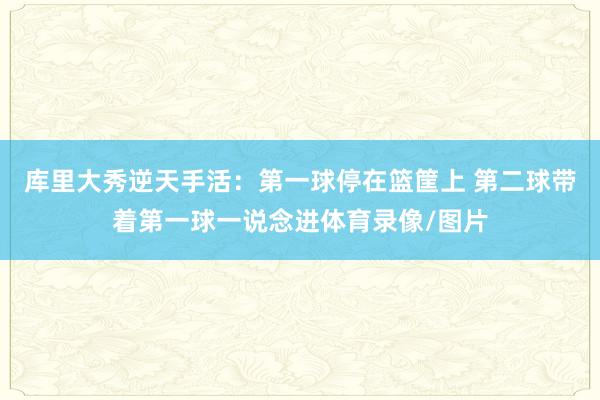 库里大秀逆天手活：第一球停在篮筐上 第二球带着第一球一说念进体育录像/图片