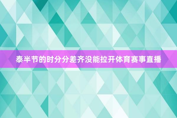 泰半节的时分分差齐没能拉开体育赛事直播