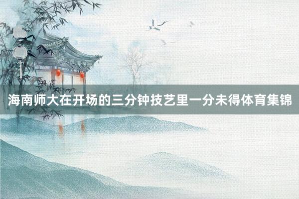 海南师大在开场的三分钟技艺里一分未得体育集锦