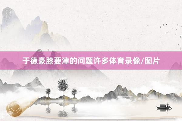 于德豪膝要津的问题许多体育录像/图片