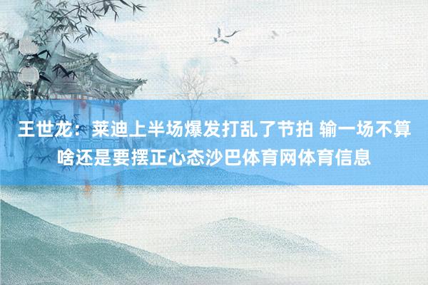 王世龙：莱迪上半场爆发打乱了节拍 输一场不算啥还是要摆正心态沙巴体育网体育信息