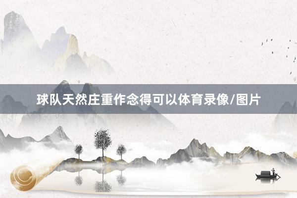 球队天然庄重作念得可以体育录像/图片