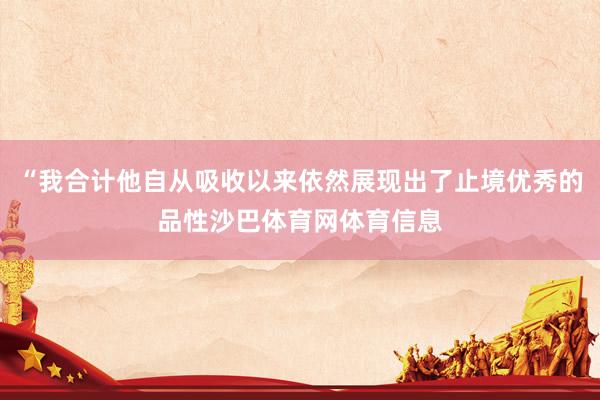 “我合计他自从吸收以来依然展现出了止境优秀的品性沙巴体育网体育信息