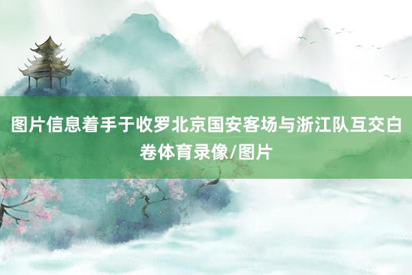 图片信息着手于收罗北京国安客场与浙江队互交白卷体育录像/图片