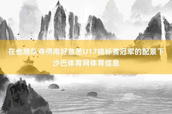 在他随队夺得南好意思U17锦标赛冠军的配景下沙巴体育网体育信息
