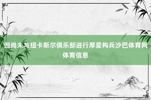 但尚未与纽卡斯尔俱乐部进行厚爱构兵沙巴体育网体育信息