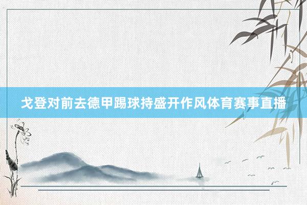 戈登对前去德甲踢球持盛开作风体育赛事直播