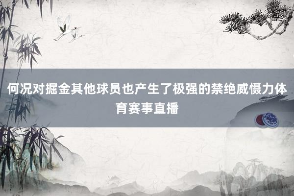何况对掘金其他球员也产生了极强的禁绝威慑力体育赛事直播