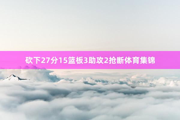 砍下27分15篮板3助攻2抢断体育集锦