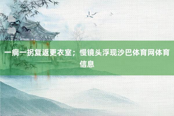 一瘸一拐复返更衣室；慢镜头浮现沙巴体育网体育信息