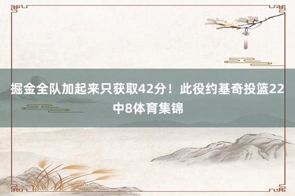 掘金全队加起来只获取42分！此役约基奇投篮22中8体育集锦