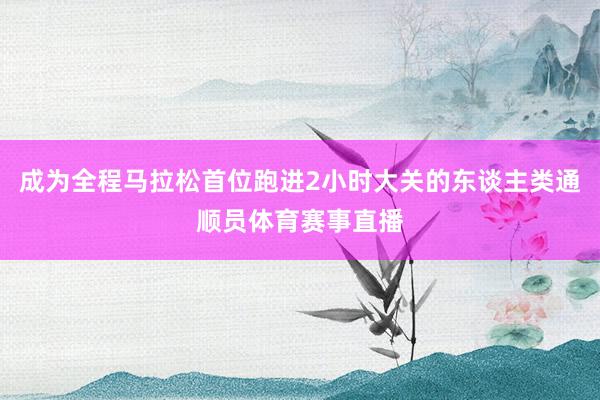 成为全程马拉松首位跑进2小时大关的东谈主类通顺员体育赛事直播