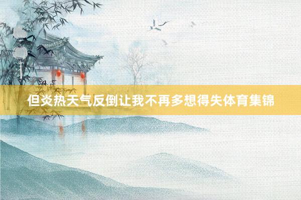 但炎热天气反倒让我不再多想得失体育集锦
