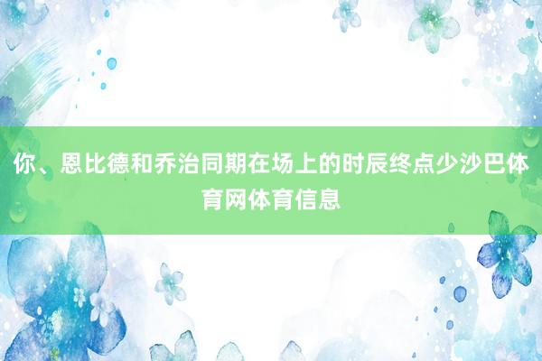 你、恩比德和乔治同期在场上的时辰终点少沙巴体育网体育信息