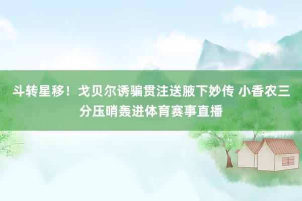 斗转星移！戈贝尔诱骗贯注送腋下妙传 小香农三分压哨轰进体育赛事直播