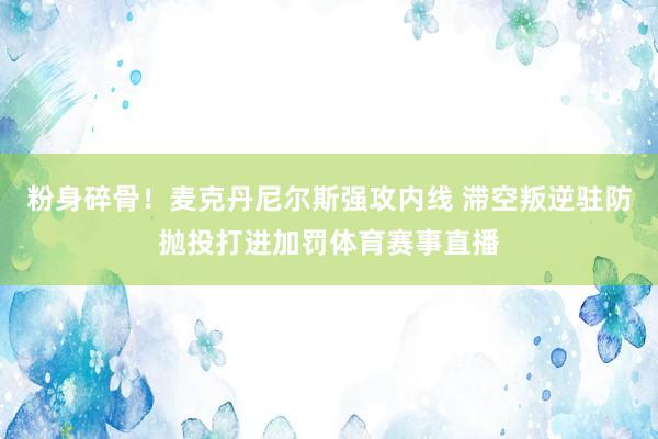 粉身碎骨！麦克丹尼尔斯强攻内线 滞空叛逆驻防抛投打进加罚体育赛事直播