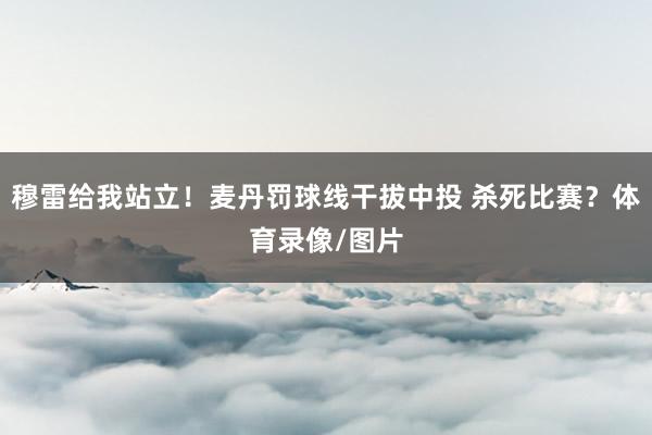 穆雷给我站立！麦丹罚球线干拔中投 杀死比赛？体育录像/图片