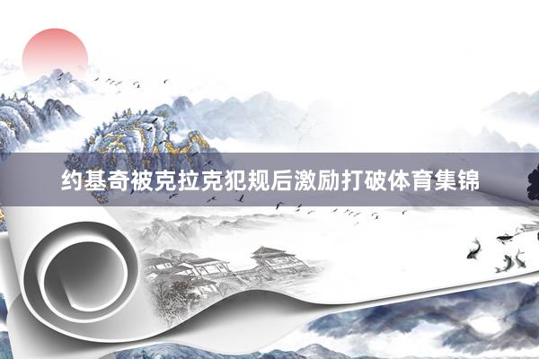 约基奇被克拉克犯规后激励打破体育集锦