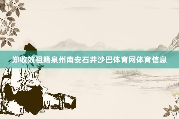 郑收效祖籍泉州南安石井沙巴体育网体育信息