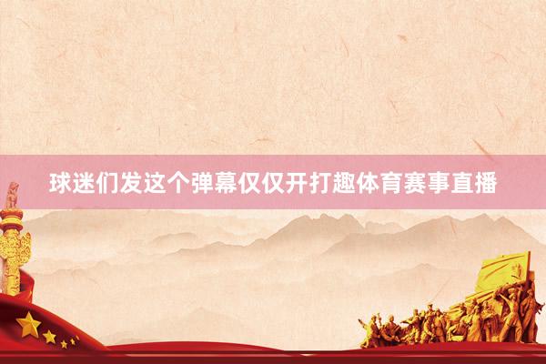 球迷们发这个弹幕仅仅开打趣体育赛事直播