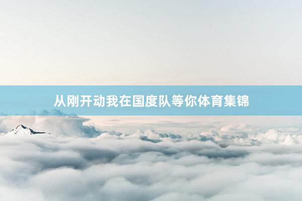 从刚开动我在国度队等你体育集锦