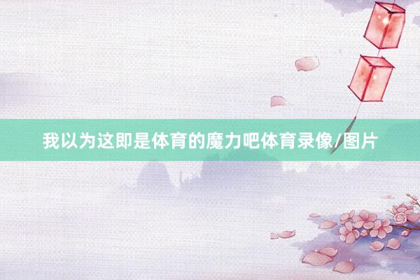 我以为这即是体育的魔力吧体育录像/图片
